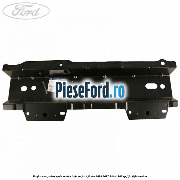 Ranforsare podea spate centru inferior Ford Fiesta 2013-2017 1.6 ST 182 cp JTJA, JTJB benzina