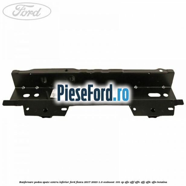 Ranforsare podea spate centru inferior Ford Fiesta 2017-2023 1.0 EcoBoost 101 cp SFJE, SFJF, SFJH, SFJJ, SFJK, SFJN benzina