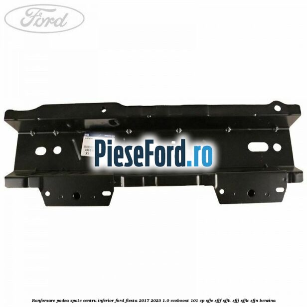 Ranforsare podea spate centru inferior Ford Fiesta 2017-2023 1.0 EcoBoost 101 cp SFJE, SFJF, SFJH, SFJJ, SFJK, SFJN benzina