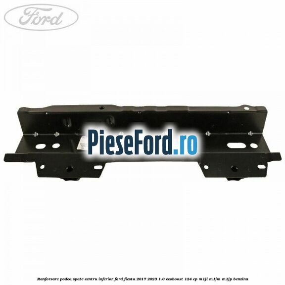 Ranforsare podea spate centru inferior Ford Fiesta 2017-2023 1.0 EcoBoost 124 cp M1JL, M1JM, M1JP benzina