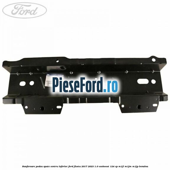 Ranforsare podea spate centru inferior Ford Fiesta 2017-2023 1.0 EcoBoost 124 cp M1JL, M1JM, M1JP benzina