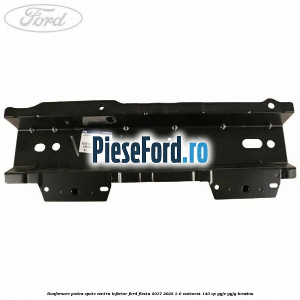Ranforsare podea spate centru inferior Ford Fiesta 2017-2023 1.0 EcoBoost 140 cp YYJE, YYJG benzina