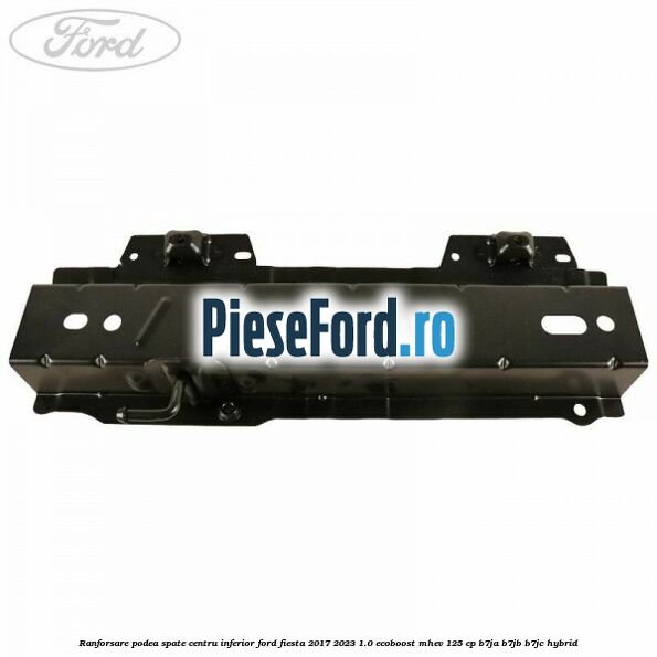 Ranforsare podea spate centru inferior Ford Fiesta 2017-2023 1.0 EcoBoost mHEV 125 cp Ranforsare podea spate centru inferior Ford Fiesta 2017-2023 1.0 EcoBoost mHEV 125 cp B7JA, B7JB, B7JC Hybrid