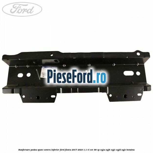 Ranforsare podea spate centru inferior Ford Fiesta 2017-2023 1.1 Ti-VCT 86 cp XYJA, XYJB, XYJC, XYJD, XYJE benzina