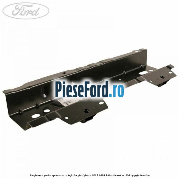 Ranforsare podea spate centru inferior Ford Fiesta 2017-2023 1.5 EcoBoost ST 200 cp YZJA benzina