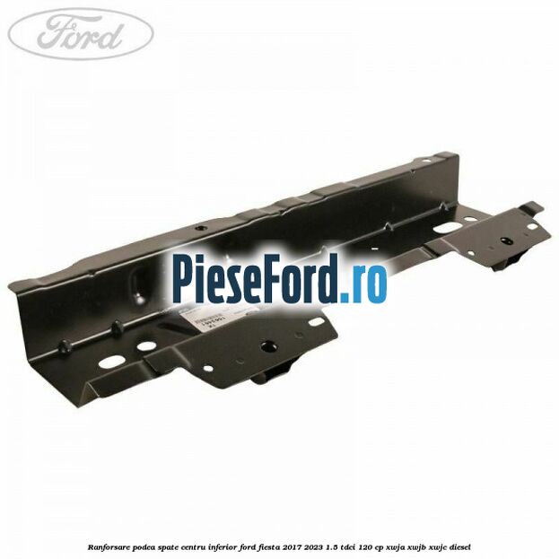 Ranforsare podea spate centru inferior Ford Fiesta 2017-2023 1.5 TDCi 120 cp XWJA, XWJB, XWJC diesel
