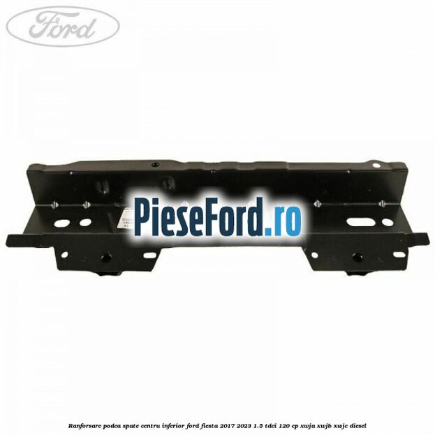 Ranforsare podea spate centru inferior Ford Fiesta 2017-2023 1.5 TDCi 120 cp XWJA, XWJB, XWJC diesel