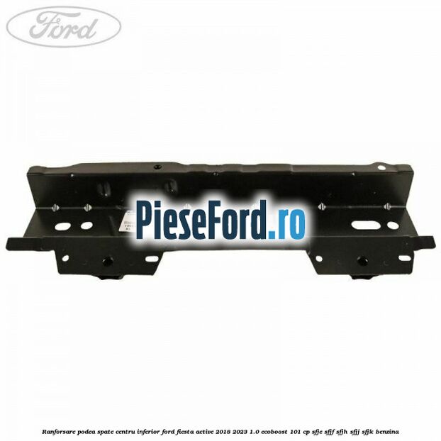 Ranforsare podea spate centru inferior Ford Fiesta Active 2018-2023 1.0 EcoBoost 101 cp SFJE, SFJF, SFJH, SFJJ, SFJK benzina