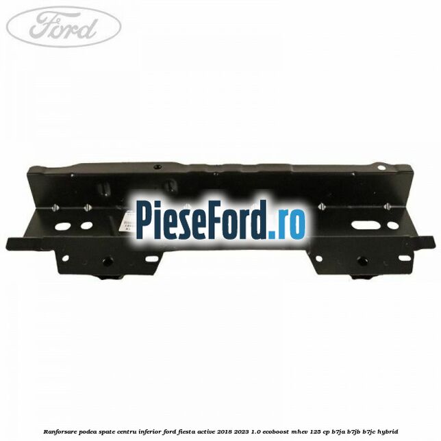 Ranforsare podea spate centru inferior Ford Fiesta Active 2018-2023 1.0 EcoBoost mHEV 125 cp B7JA, B7JB, B7JC Hybrid