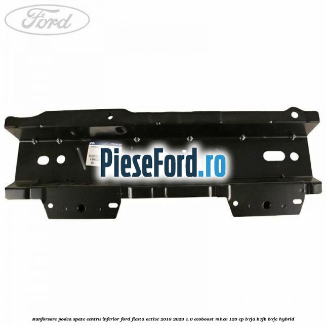 Ranforsare podea spate centru inferior Ford Fiesta Active 2018-2023 1.0 EcoBoost mHEV 125 cp B7JA, B7JB, B7JC Hybrid