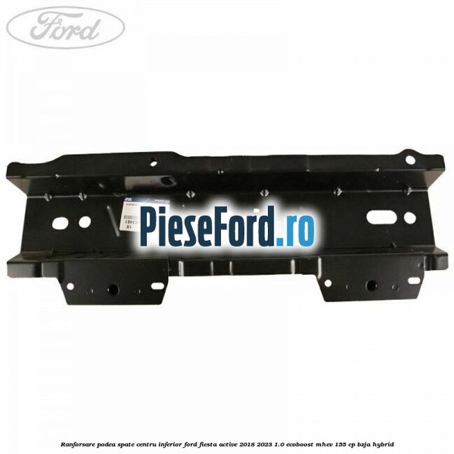 Ranforsare podea spate centru inferior Ford Fiesta Active 2018-2023 1.0 EcoBoost mHEV 155 cp BZJA Hybrid