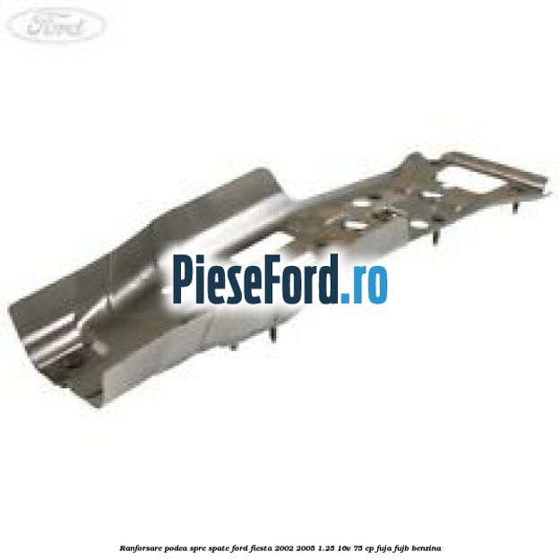 Ranforsare podea spre spate Ford Fiesta 2002-2005 1.25 16V 75 cp FUJA, FUJB benzina