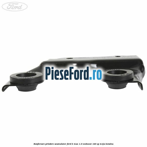 Ranforsare prindere acumulator Ford B-Max 1.0 EcoBoost 120 cp M1JA benzina