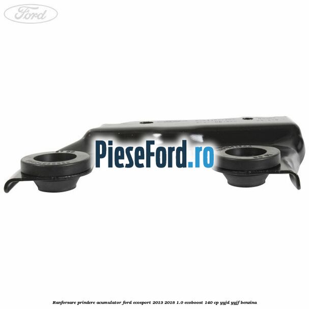Ranforsare prindere acumulator Ford EcoSport 2013-2018 1.0 EcoBoost 140 cp Ranforsare prindere acumulator Ford EcoSport 2013-2018 1.0 EcoBoost 140 cp YYJD, YYJF benzina