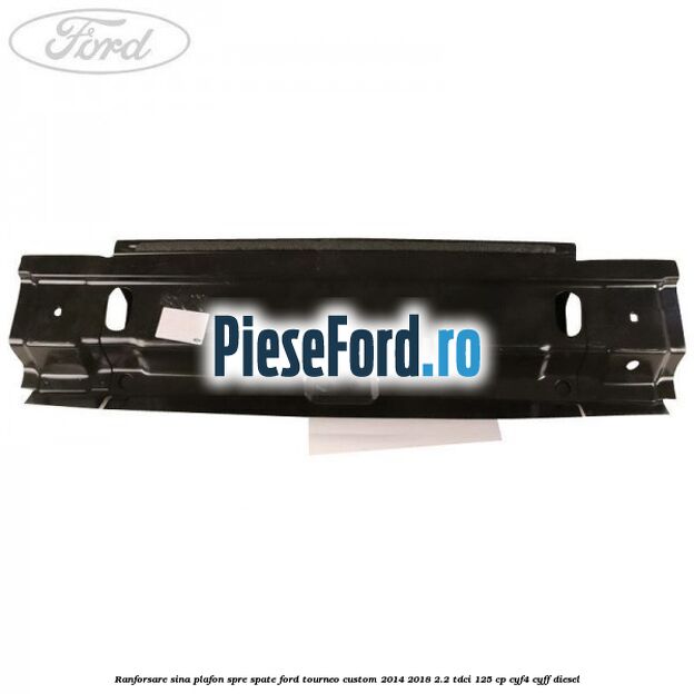 Ranforsare sina plafon spre spate Ford Tourneo Custom 2014-2018 2.2 TDCi 125 cp Ranforsare sina plafon spre spate Ford Tourneo Custom 2014-2018 2.2 TDCi 125 cp CYF4, CYFF diesel