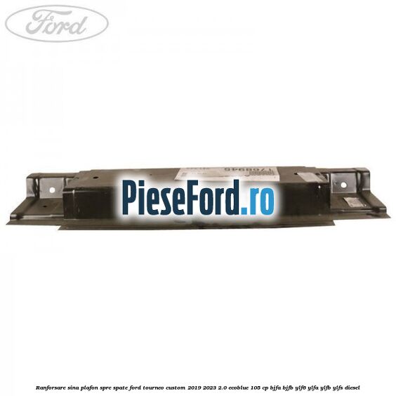 Ranforsare sina plafon spre spate Ford Tourneo Custom 2019-2023 2.0 EcoBlue 105 cp BJFA, BJFB, YLF6, YLFA, YLFB, YLFS diesel