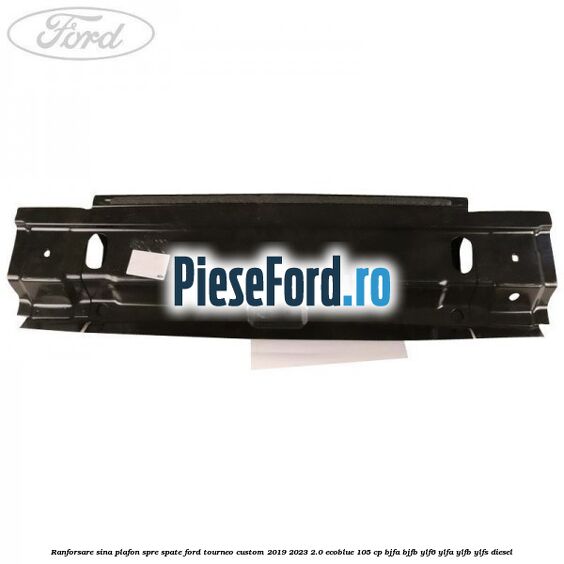 Ranforsare sina plafon spre spate Ford Tourneo Custom 2019-2023 2.0 EcoBlue 105 cp BJFA, BJFB, YLF6, YLFA, YLFB, YLFS diesel