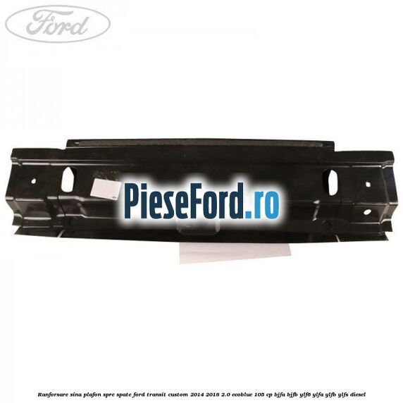 Ranforsare sina plafon spre spate Ford Transit Custom 2014-2018 2.0 EcoBlue 105 cp BJFA, BJFB, YLF6, YLFA, YLFB, YLFS diesel