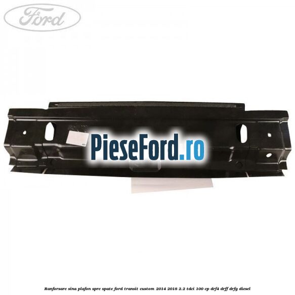 Ranforsare sina plafon spre spate Ford Transit Custom 2014-2018 2.2 TDCi 100 cp Ranforsare sina plafon spre spate Ford Transit Custom 2014-2018 2.2 TDCi 100 cp DRF4, DRFF, DRFG diesel