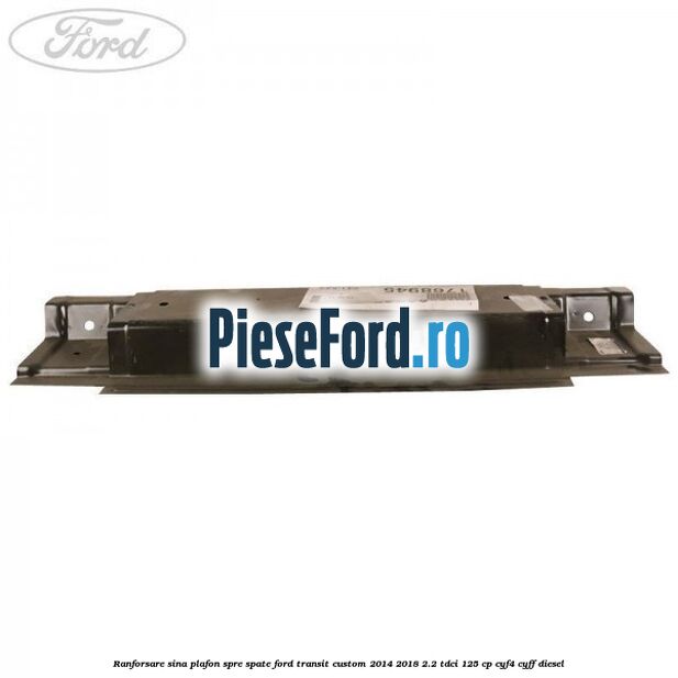 Ranforsare sina plafon spre spate Ford Transit Custom 2014-2018 2.2 TDCi 125 cp CYF4, CYFF diesel