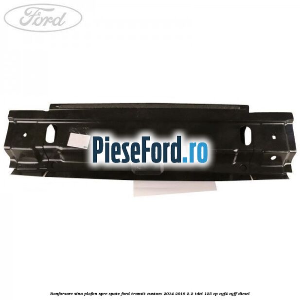 Ranforsare sina plafon spre spate Ford Transit Custom 2014-2018 2.2 TDCi 125 cp CYF4, CYFF diesel