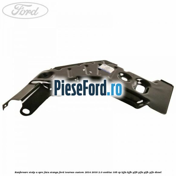 Ranforsare stalp A spre fata stanga Ford Tourneo Custom 2014-2018 2.0 EcoBlue 105 cp BJFA, BJFB, YLF6, YLFA, YLFB, YLFS diesel