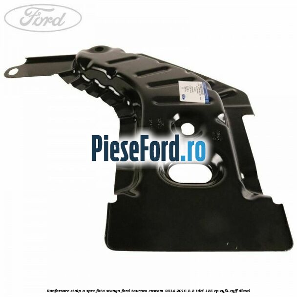 Ranforsare stalp A spre fata stanga Ford Tourneo Custom 2014-2018 2.2 TDCi 125 cp CYF4, CYFF diesel