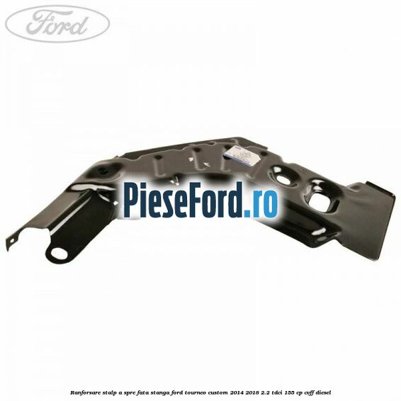 Ranforsare stalp A spre fata stanga Ford Tourneo Custom 2014-2018 2.2 TDCi 155 cp CVFF diesel