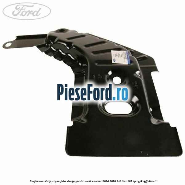 Ranforsare stalp A spre fata stanga Ford Transit Custom 2014-2018 2.2 TDCi 125 cp CYF4, CYFF diesel