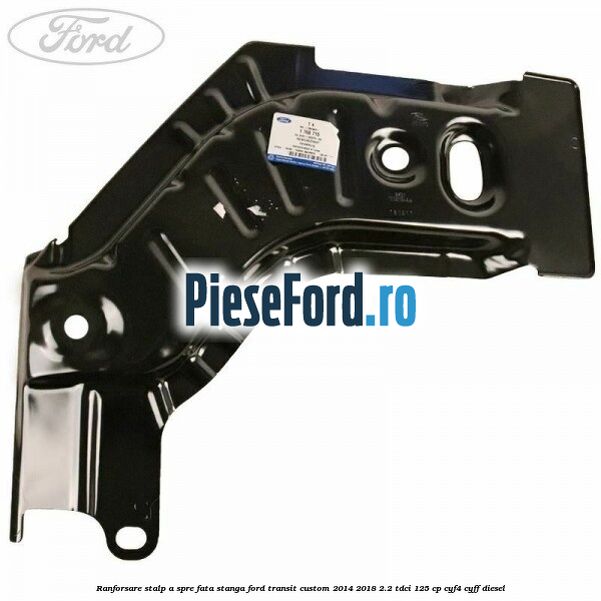 Ranforsare stalp A spre fata stanga Ford Transit Custom 2014-2018 2.2 TDCi 125 cp CYF4, CYFF diesel