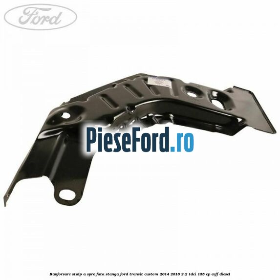 Ranforsare stalp A spre fata stanga Ford Transit Custom 2014-2018 2.2 TDCi 155 cp CVFF diesel