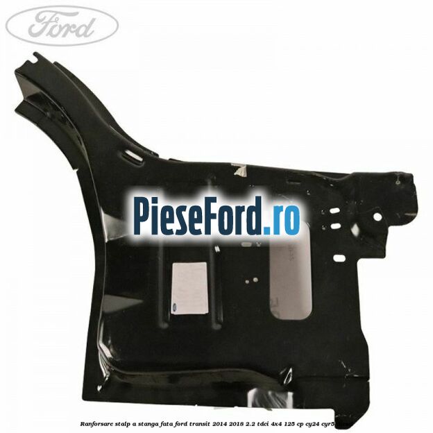 Ranforsare stalp A stanga fata Ford Transit 2014-2018 2.2 TDCi 4x4 125 cp CY24, CYR5 diesel