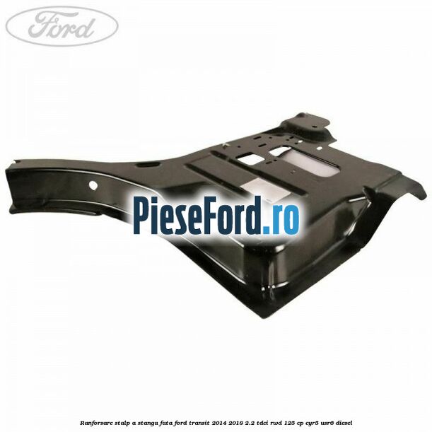 Ranforsare stalp A stanga fata Ford Transit 2014-2018 2.2 TDCi RWD 125 cp CYR5, USR6 diesel
