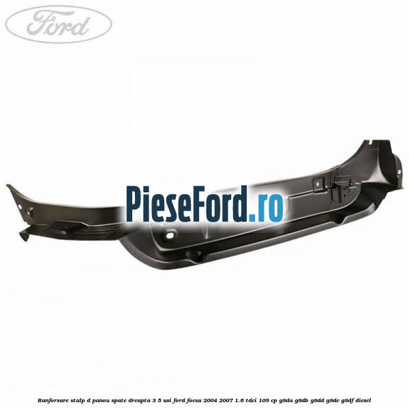 Ranforsare stalp D panou spate dreapta 3/5 usi Ford Focus 2004-2007 1.6 TDCi 109 cp G8DA, G8DB, G8DD, G8DE, G8DF diesel