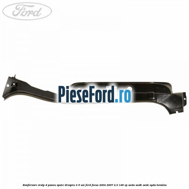 Ranforsare stalp D panou spate dreapta 3/5 usi Ford Focus 2004-2007 2.0 145 cp AODA, AODB, AODE, SYDA benzina