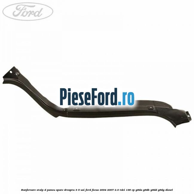 Ranforsare stalp D panou spate dreapta 3/5 usi Ford Focus 2004-2007 2.0 TDCi 136 cp G6DA, G6DB, G6DD, G6DG diesel