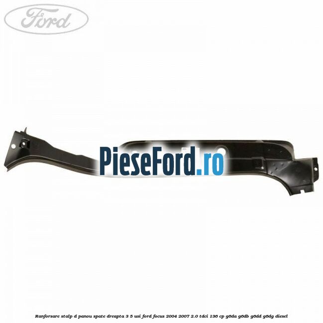 Ranforsare stalp D panou spate dreapta 3/5 usi Ford Focus 2004-2007 2.0 TDCi 136 cp G6DA, G6DB, G6DD, G6DG diesel
