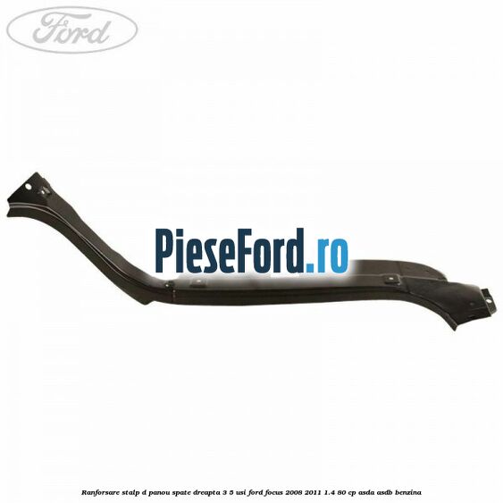 Ranforsare stalp D panou spate dreapta 3/5 usi Ford Focus 2008-2011 1.4 80 cp Ranforsare stalp D panou spate dreapta 3/5 usi Ford Focus 2008-2011 1.4 80 cp ASDA, ASDB benzina