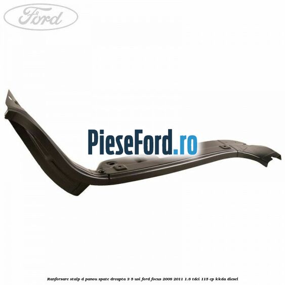Ranforsare stalp D panou spate dreapta 3/5 usi Ford Focus 2008-2011 1.8 TDCi 115 cp KKDA diesel