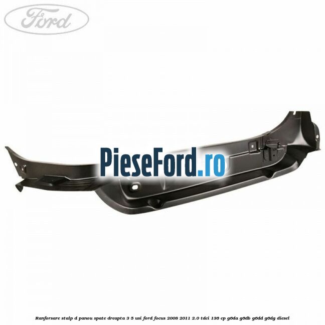 Ranforsare stalp D panou spate dreapta 3/5 usi Ford Focus 2008-2011 2.0 TDCi 136 cp G6DA, G6DB, G6DD, G6DG diesel