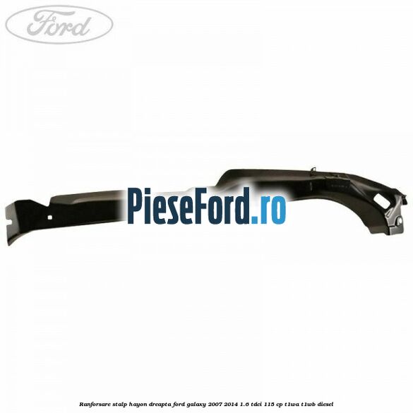 Ranforsare stalp hayon dreapta Ford Galaxy 2007-2014 1.6 TDCi 115 cp T1WA, T1WB diesel