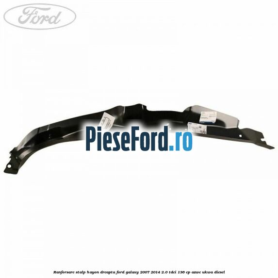 Ranforsare stalp hayon dreapta Ford Galaxy 2007-2014 2.0 TDCi 136 cp AZWC, UKWA diesel