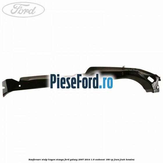 Ranforsare stalp hayon stanga Ford Galaxy 2007-2014 1.6 EcoBoost 160 cp JTWA, JTWB benzina