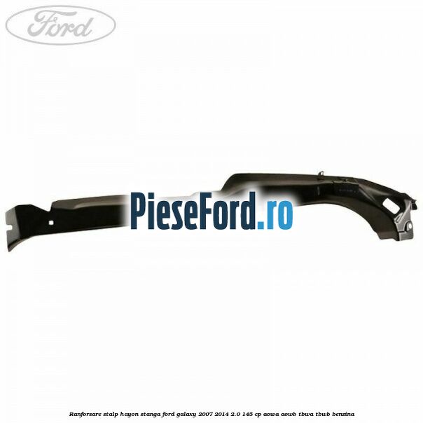 Ranforsare stalp hayon stanga Ford Galaxy 2007-2014 2.0 145 cp Ranforsare stalp hayon stanga Ford Galaxy 2007-2014 2.0 145 cp AOWA, AOWB, TBWA, TBWB benzina