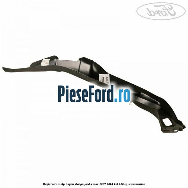 Ranforsare stalp hayon stanga Ford S-Max 2007-2014 2.3 160 cp SEWA benzina