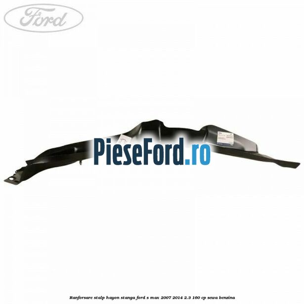 Ranforsare stalp hayon stanga Ford S-Max 2007-2014 2.3 160 cp Ranforsare stalp hayon stanga Ford S-Max 2007-2014 2.3 160 cp SEWA benzina