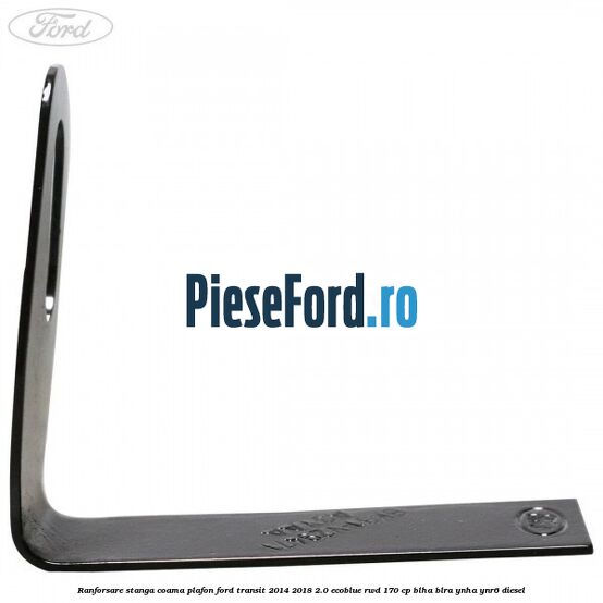 Ranforsare stanga coama plafon Ford Transit 2014-2018 2.0 EcoBlue RWD 170 cp Ranforsare stanga coama plafon Ford Transit 2014-2018 2.0 EcoBlue RWD 170 cp BLHA, BLRA, YNHA, YNR6 diesel
