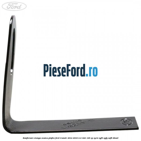 Ranforsare stanga coama plafon Ford Transit 2014-2018 2.2 TDCi 125 cp CY14, CYF5, CYFG, USF6 diesel