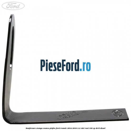 Ranforsare stanga coama plafon Ford Transit 2014-2018 2.2 TDCi RWD 100 cp DRR5 diesel
