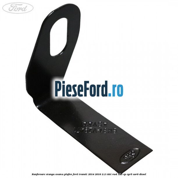 Ranforsare stanga coama plafon Ford Transit 2014-2018 2.2 TDCi RWD 125 cp CYR5, USR6 diesel